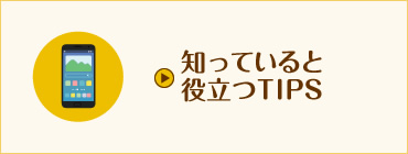 知っていると役立つTIPS